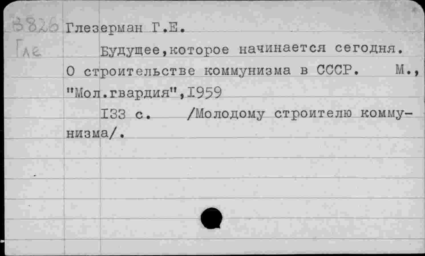 ﻿глез Где.	ермап 1 Будущее,которое начинается сегодня.
0 строительстве коммунизма в СССР.	М.	
"Мол	.гвардия",1959
	133 с.	/Молодому строителю комму-
низма/.	